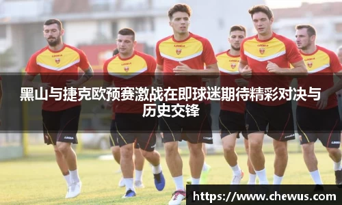 黑山与捷克欧预赛激战在即球迷期待精彩对决与历史交锋